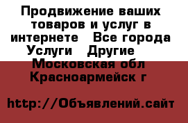 Продвижение ваших товаров и услуг в интернете - Все города Услуги » Другие   . Московская обл.,Красноармейск г.